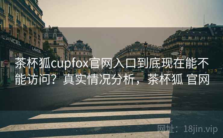 茶杯狐cupfox官网入口到底现在能不能访问？真实情况分析，茶杯狐 官网
