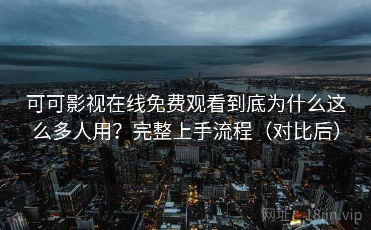 可可影视在线免费观看到底为什么这么多人用？完整上手流程（对比后）