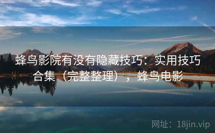 蜂鸟影院有没有隐藏技巧：实用技巧合集（完整整理），蜂鸟电影