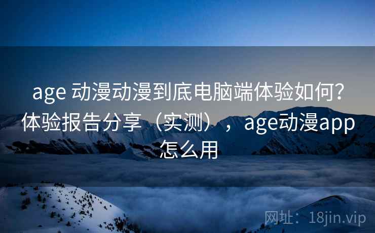 age 动漫动漫到底电脑端体验如何？体验报告分享（实测），age动漫app怎么用