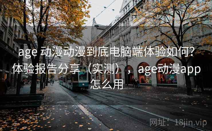 age 动漫动漫到底电脑端体验如何？体验报告分享（实测），age动漫app怎么用
