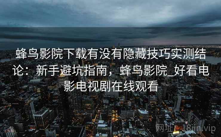 蜂鸟影院下载有没有隐藏技巧实测结论：新手避坑指南，蜂鸟影院_好看电影电视剧在线观看