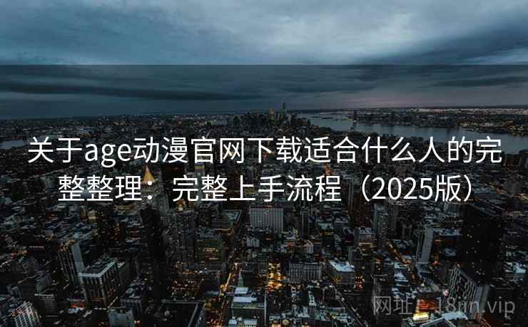 关于age动漫官网下载适合什么人的完整整理：完整上手流程（2025版）
