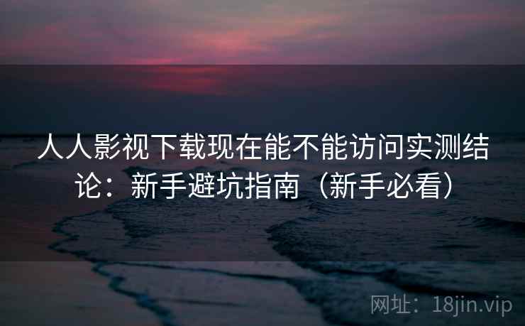 人人影视下载现在能不能访问实测结论：新手避坑指南（新手必看）