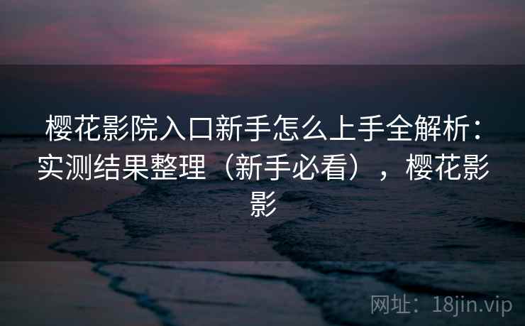 樱花影院入口新手怎么上手全解析：实测结果整理（新手必看），樱花影影
