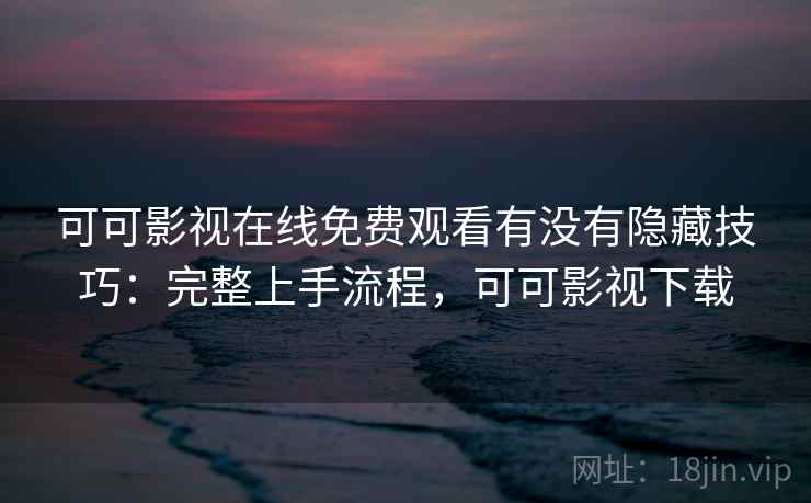 可可影视在线免费观看有没有隐藏技巧：完整上手流程，可可影视下载