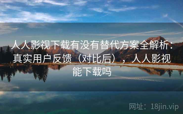 人人影视下载有没有替代方案全解析：真实用户反馈（对比后），人人影视能下载吗