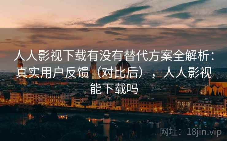 人人影视下载有没有替代方案全解析：真实用户反馈（对比后），人人影视能下载吗