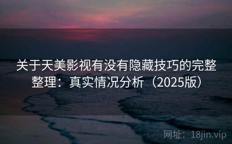 关于天美影视有没有隐藏技巧的完整整理：真实情况分析（2025版）