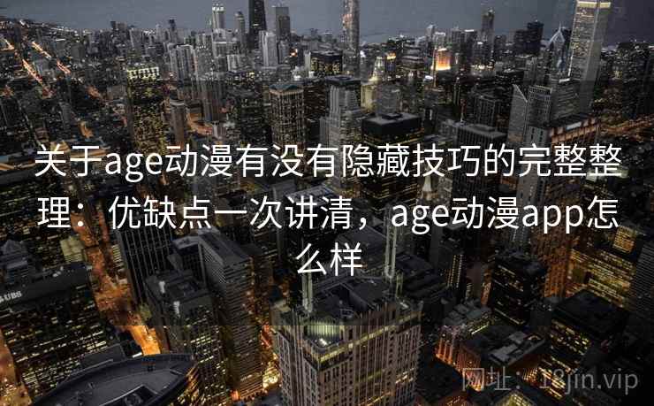 关于age动漫有没有隐藏技巧的完整整理：优缺点一次讲清，age动漫app怎么样