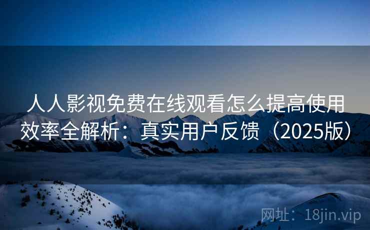 人人影视免费在线观看怎么提高使用效率全解析：真实用户反馈（2025版）