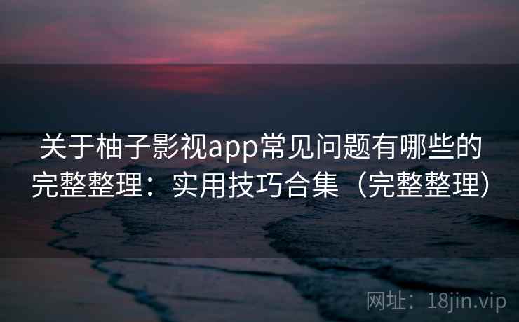 关于柚子影视app常见问题有哪些的完整整理：实用技巧合集（完整整理）