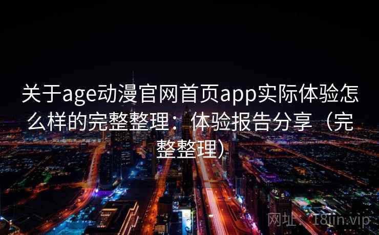 关于age动漫官网首页app实际体验怎么样的完整整理：体验报告分享（完整整理）
