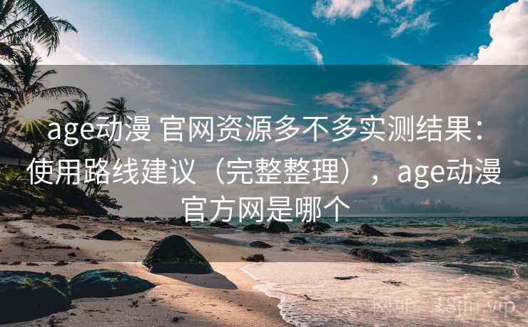 age动漫 官网资源多不多实测结果：使用路线建议（完整整理），age动漫官方网是哪个
