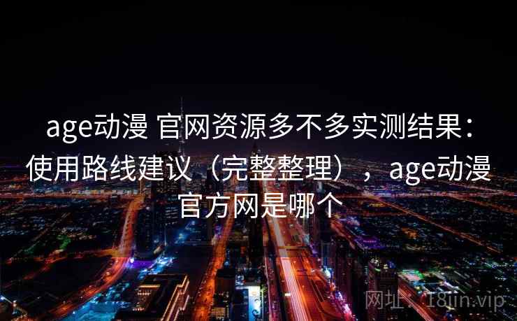 age动漫 官网资源多不多实测结果：使用路线建议（完整整理），age动漫官方网是哪个