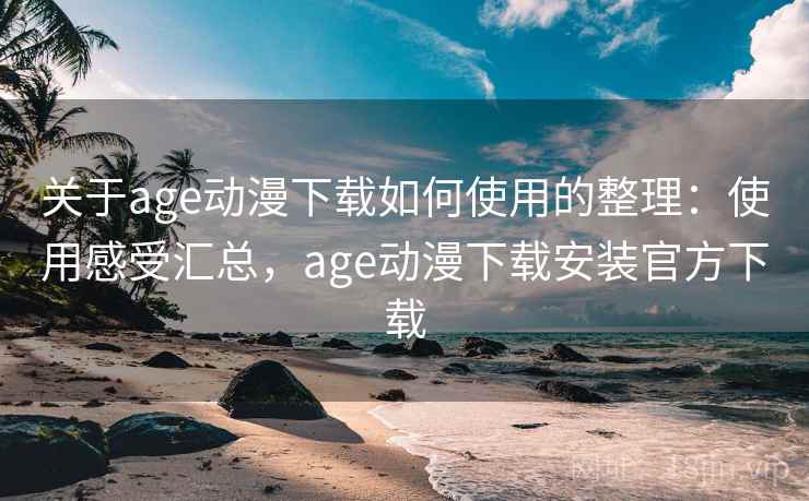关于age动漫下载如何使用的整理：使用感受汇总，age动漫下载安装官方下载