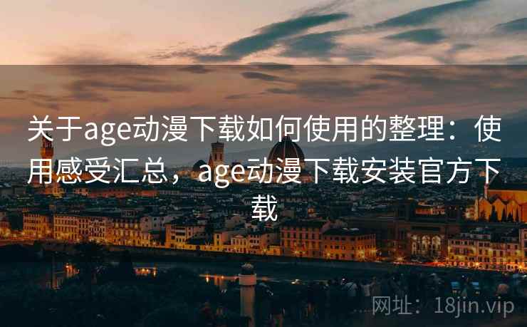 关于age动漫下载如何使用的整理：使用感受汇总，age动漫下载安装官方下载