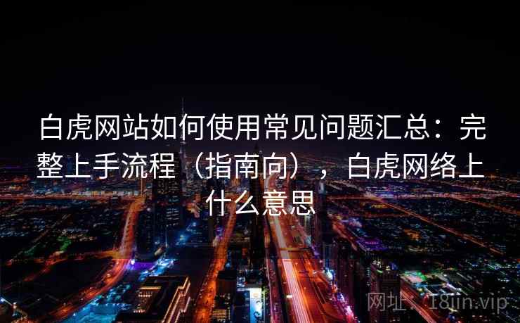 白虎网站如何使用常见问题汇总：完整上手流程（指南向），白虎网络上什么意思