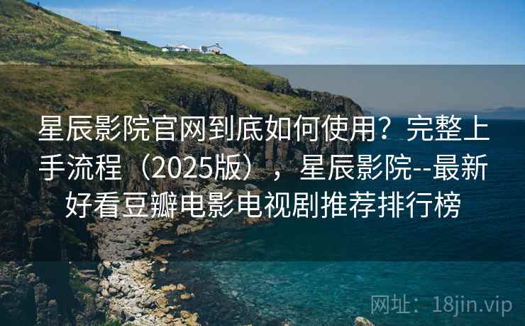 星辰影院官网到底如何使用？完整上手流程（2025版），星辰影院--最新好看豆瓣电影电视剧推荐排行榜