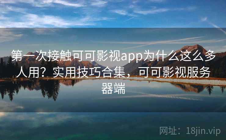 第一次接触可可影视app为什么这么多人用？实用技巧合集，可可影视服务器端