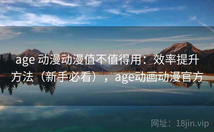 age 动漫动漫值不值得用：效率提升方法（新手必看），age动画动漫官方