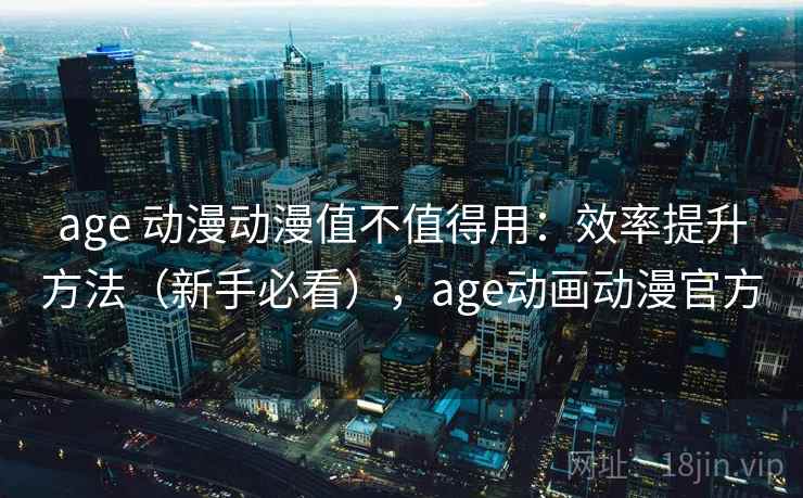 age 动漫动漫值不值得用：效率提升方法（新手必看），age动画动漫官方