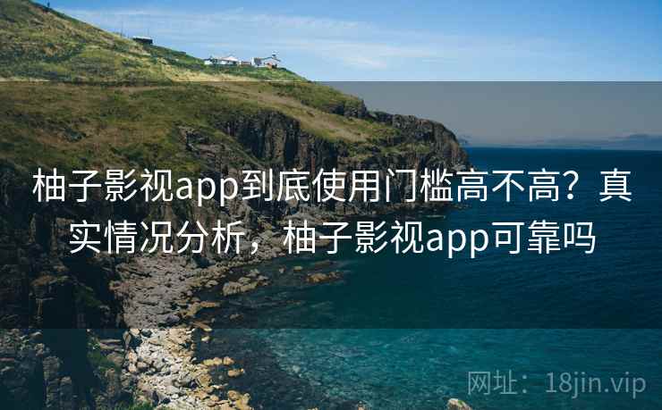 柚子影视app到底使用门槛高不高？真实情况分析，柚子影视app可靠吗