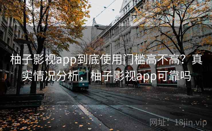 柚子影视app到底使用门槛高不高？真实情况分析，柚子影视app可靠吗