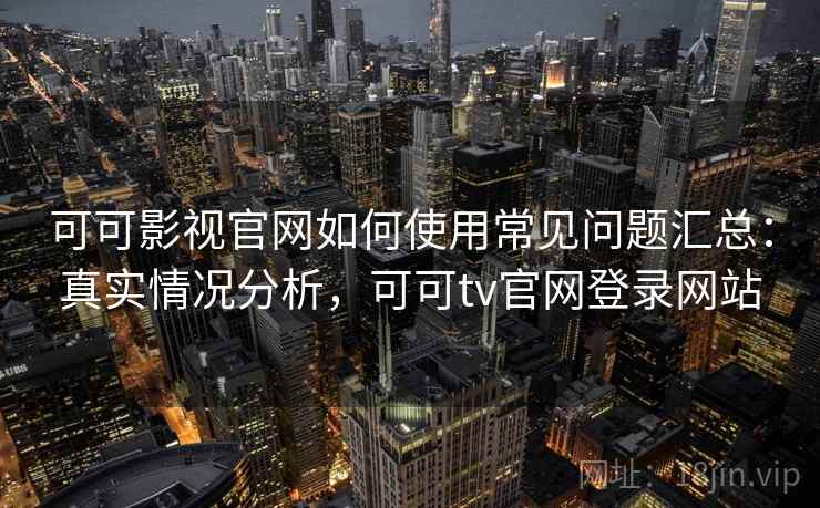 可可影视官网如何使用常见问题汇总：真实情况分析，可可tv官网登录网站