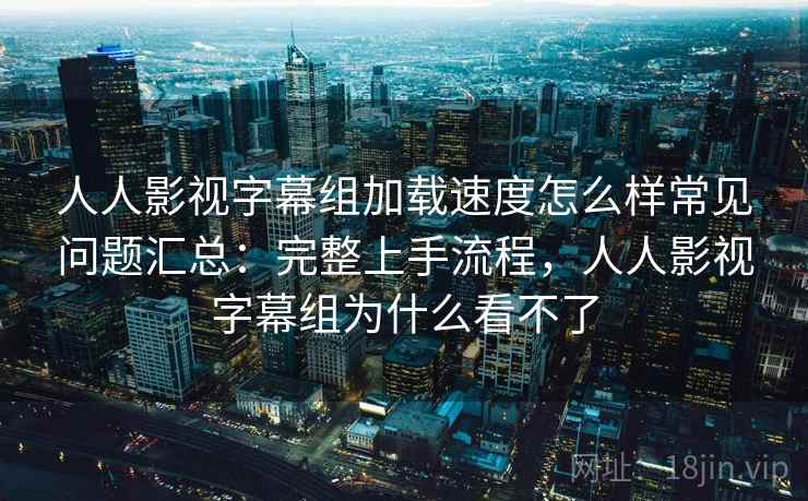 人人影视字幕组加载速度怎么样常见问题汇总：完整上手流程，人人影视字幕组为什么看不了