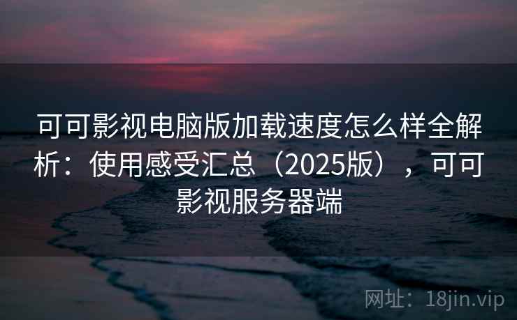 可可影视电脑版加载速度怎么样全解析：使用感受汇总（2025版），可可影视服务器端