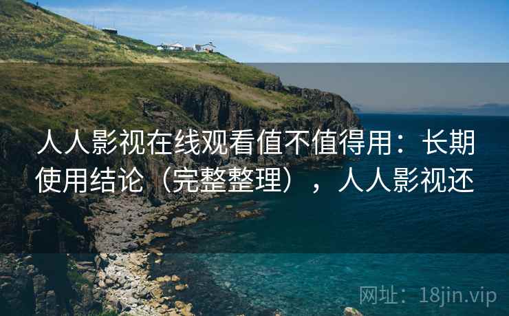 人人影视在线观看值不值得用：长期使用结论（完整整理），人人影视还