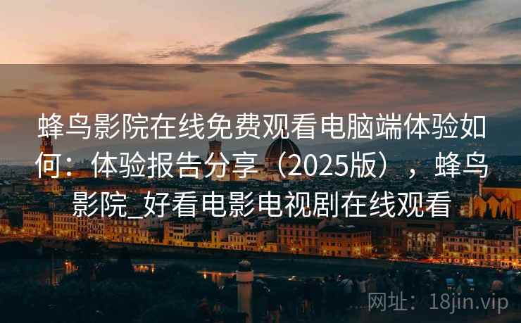 蜂鸟影院在线免费观看电脑端体验如何：体验报告分享（2025版），蜂鸟影院_好看电影电视剧在线观看