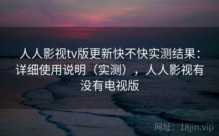 人人影视tv版更新快不快实测结果：详细使用说明（实测），人人影视有没有电视版