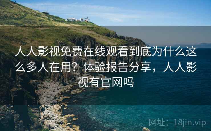 人人影视免费在线观看到底为什么这么多人在用？体验报告分享，人人影视有官网吗
