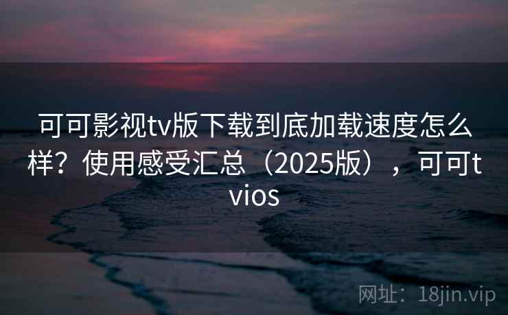 可可影视tv版下载到底加载速度怎么样？使用感受汇总（2025版），可可tvios