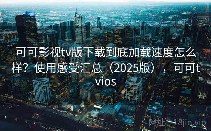 可可影视tv版下载到底加载速度怎么样？使用感受汇总（2025版），可可tvios