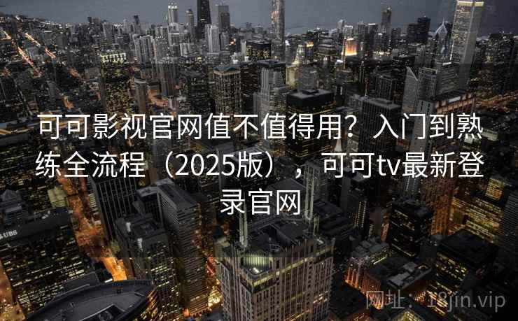 可可影视官网值不值得用？入门到熟练全流程（2025版），可可tv最新登录官网
