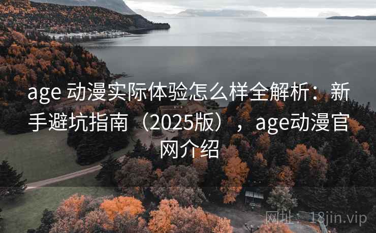 age 动漫实际体验怎么样全解析：新手避坑指南（2025版），age动漫官网介绍