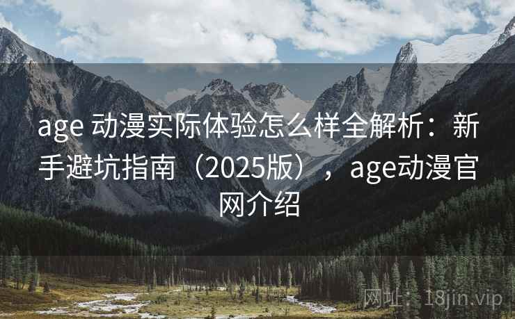 age 动漫实际体验怎么样全解析：新手避坑指南（2025版），age动漫官网介绍