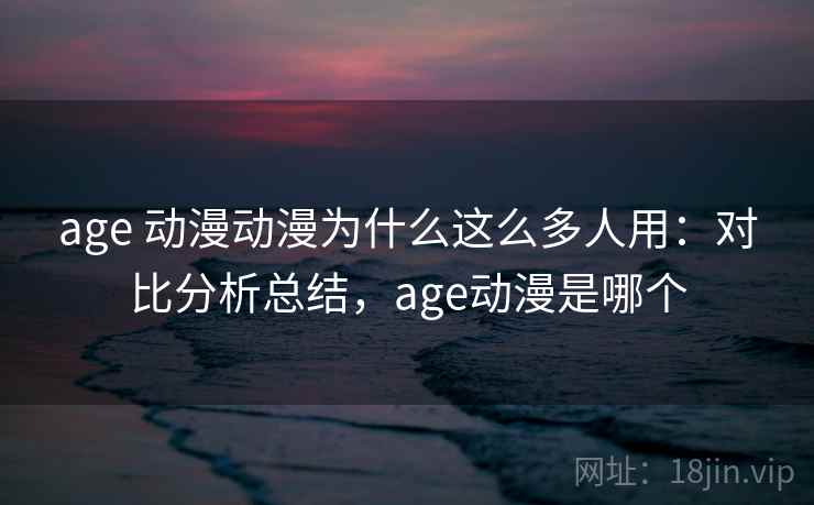 age 动漫动漫为什么这么多人用：对比分析总结，age动漫是哪个