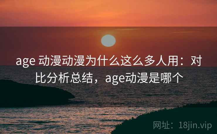 age 动漫动漫为什么这么多人用：对比分析总结，age动漫是哪个
