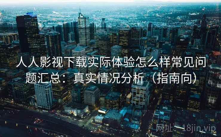 人人影视下载实际体验怎么样常见问题汇总：真实情况分析（指南向）