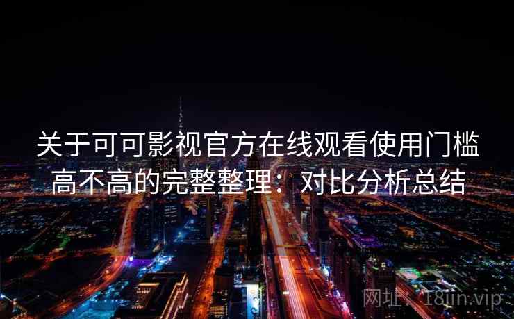 关于可可影视官方在线观看使用门槛高不高的完整整理：对比分析总结