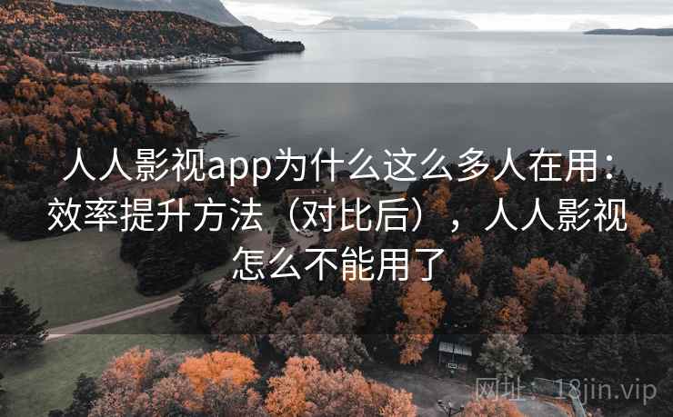 人人影视app为什么这么多人在用：效率提升方法（对比后），人人影视怎么不能用了