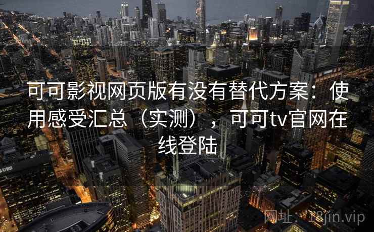 可可影视网页版有没有替代方案：使用感受汇总（实测），可可tv官网在线登陆