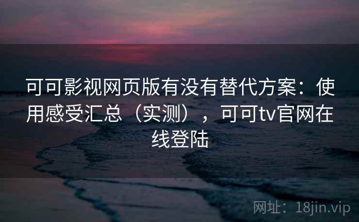 可可影视网页版有没有替代方案：使用感受汇总（实测），可可tv官网在线登陆