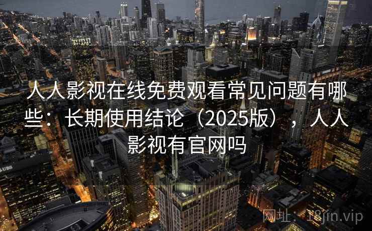 人人影视在线免费观看常见问题有哪些：长期使用结论（2025版），人人影视有官网吗