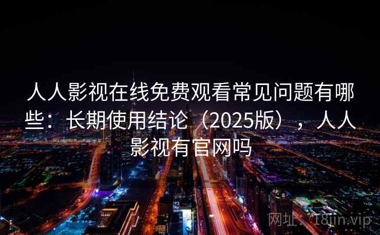 人人影视在线免费观看常见问题有哪些：长期使用结论（2025版），人人影视有官网吗