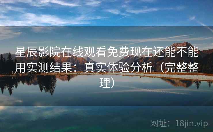 星辰影院在线观看免费现在还能不能用实测结果:真实体验分析(完整整理) 星辰影院在线观看免费现在还能不能用实测结果:真实体验分析(完整整理)